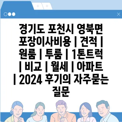 경기도 포천시 영북면 포장이사비용 | 견적 | 원룸 | 투룸 | 1톤트럭 | 비교 | 월세 | 아파트 | 2024 후기