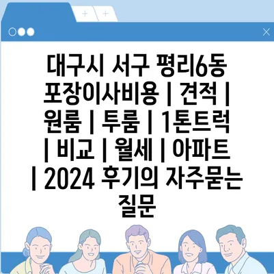 대구시 서구 평리6동 포장이사비용 | 견적 | 원룸 | 투룸 | 1톤트럭 | 비교 | 월세 | 아파트 | 2024 후기