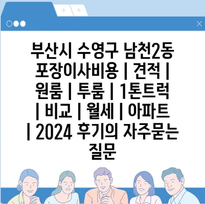 부산시 수영구 남천2동 포장이사비용 | 견적 | 원룸 | 투룸 | 1톤트럭 | 비교 | 월세 | 아파트 | 2024 후기