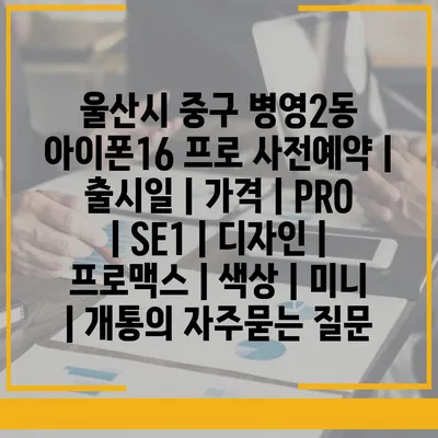 울산시 중구 병영2동 아이폰16 프로 사전예약 | 출시일 | 가격 | PRO | SE1 | 디자인 | 프로맥스 | 색상 | 미니 | 개통