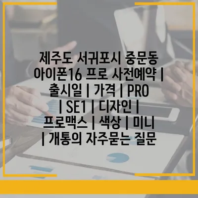 제주도 서귀포시 중문동 아이폰16 프로 사전예약 | 출시일 | 가격 | PRO | SE1 | 디자인 | 프로맥스 | 색상 | 미니 | 개통