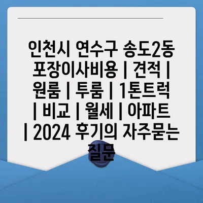 인천시 연수구 송도2동 포장이사비용 | 견적 | 원룸 | 투룸 | 1톤트럭 | 비교 | 월세 | 아파트 | 2024 후기