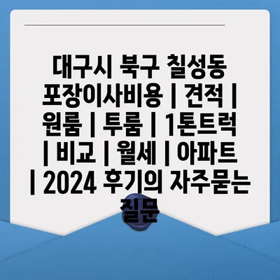 대구시 북구 칠성동 포장이사비용 | 견적 | 원룸 | 투룸 | 1톤트럭 | 비교 | 월세 | 아파트 | 2024 후기