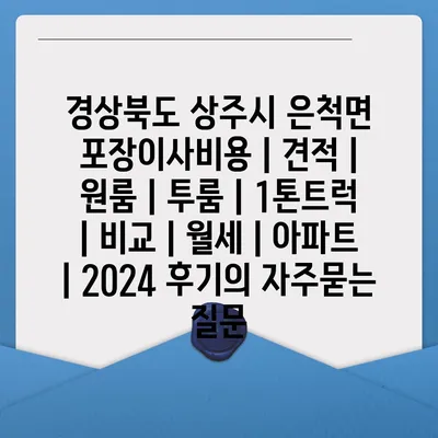 경상북도 상주시 은척면 포장이사비용 | 견적 | 원룸 | 투룸 | 1톤트럭 | 비교 | 월세 | 아파트 | 2024 후기