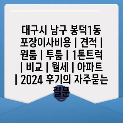 대구시 남구 봉덕1동 포장이사비용 | 견적 | 원룸 | 투룸 | 1톤트럭 | 비교 | 월세 | 아파트 | 2024 후기