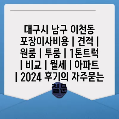 대구시 남구 이천동 포장이사비용 | 견적 | 원룸 | 투룸 | 1톤트럭 | 비교 | 월세 | 아파트 | 2024 후기