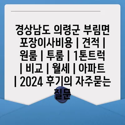 경상남도 의령군 부림면 포장이사비용 | 견적 | 원룸 | 투룸 | 1톤트럭 | 비교 | 월세 | 아파트 | 2024 후기