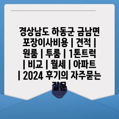 경상남도 하동군 금남면 포장이사비용 | 견적 | 원룸 | 투룸 | 1톤트럭 | 비교 | 월세 | 아파트 | 2024 후기