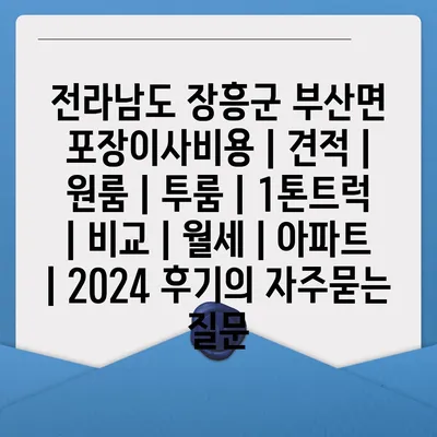 전라남도 장흥군 부산면 포장이사비용 | 견적 | 원룸 | 투룸 | 1톤트럭 | 비교 | 월세 | 아파트 | 2024 후기