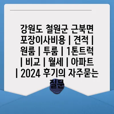 강원도 철원군 근북면 포장이사비용 | 견적 | 원룸 | 투룸 | 1톤트럭 | 비교 | 월세 | 아파트 | 2024 후기