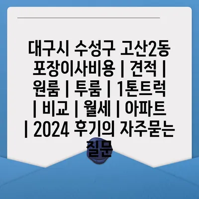 대구시 수성구 고산2동 포장이사비용 | 견적 | 원룸 | 투룸 | 1톤트럭 | 비교 | 월세 | 아파트 | 2024 후기