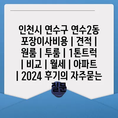 인천시 연수구 연수2동 포장이사비용 | 견적 | 원룸 | 투룸 | 1톤트럭 | 비교 | 월세 | 아파트 | 2024 후기