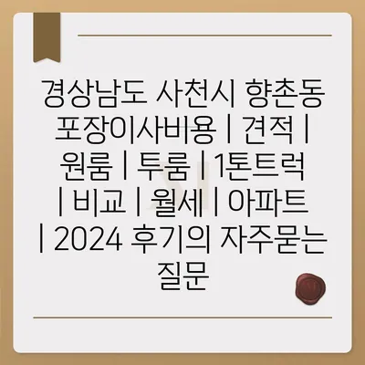 경상남도 사천시 향촌동 포장이사비용 | 견적 | 원룸 | 투룸 | 1톤트럭 | 비교 | 월세 | 아파트 | 2024 후기