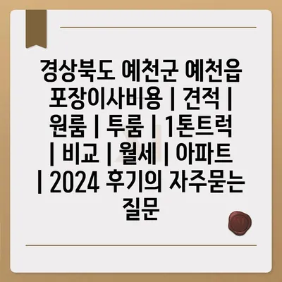 경상북도 예천군 예천읍 포장이사비용 | 견적 | 원룸 | 투룸 | 1톤트럭 | 비교 | 월세 | 아파트 | 2024 후기