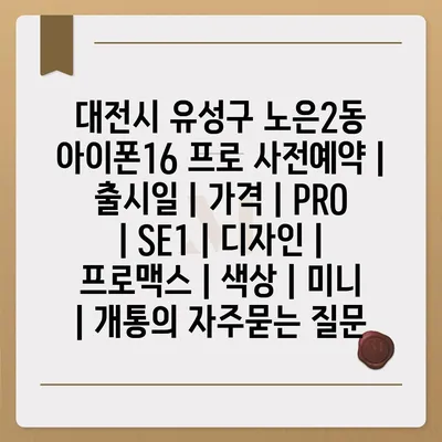 대전시 유성구 노은2동 아이폰16 프로 사전예약 | 출시일 | 가격 | PRO | SE1 | 디자인 | 프로맥스 | 색상 | 미니 | 개통