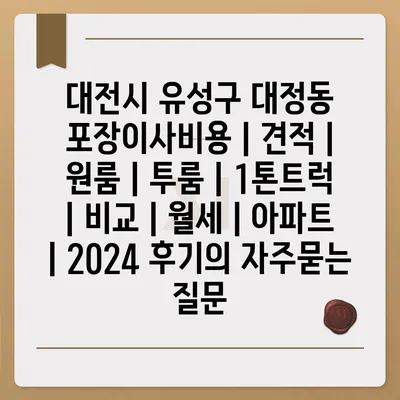 대전시 유성구 대정동 포장이사비용 | 견적 | 원룸 | 투룸 | 1톤트럭 | 비교 | 월세 | 아파트 | 2024 후기