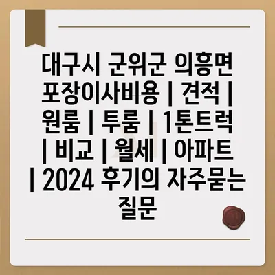 대구시 군위군 의흥면 포장이사비용 | 견적 | 원룸 | 투룸 | 1톤트럭 | 비교 | 월세 | 아파트 | 2024 후기