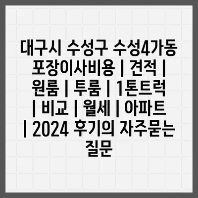 대구시 수성구 수성4가동 포장이사비용 | 견적 | 원룸 | 투룸 | 1톤트럭 | 비교 | 월세 | 아파트 | 2024 후기