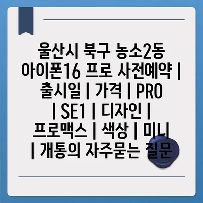 울산시 북구 농소2동 아이폰16 프로 사전예약 | 출시일 | 가격 | PRO | SE1 | 디자인 | 프로맥스 | 색상 | 미니 | 개통