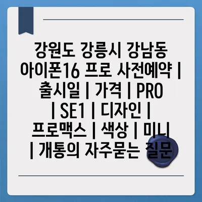 강원도 강릉시 강남동 아이폰16 프로 사전예약 | 출시일 | 가격 | PRO | SE1 | 디자인 | 프로맥스 | 색상 | 미니 | 개통