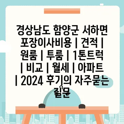 경상남도 함양군 서하면 포장이사비용 | 견적 | 원룸 | 투룸 | 1톤트럭 | 비교 | 월세 | 아파트 | 2024 후기