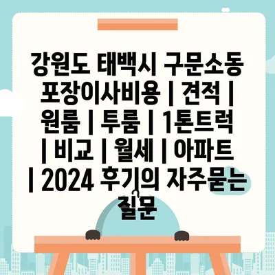 강원도 태백시 구문소동 포장이사비용 | 견적 | 원룸 | 투룸 | 1톤트럭 | 비교 | 월세 | 아파트 | 2024 후기