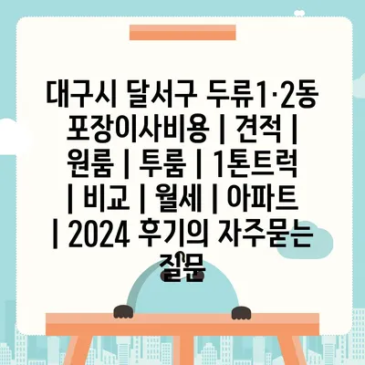 대구시 달서구 두류1·2동 포장이사비용 | 견적 | 원룸 | 투룸 | 1톤트럭 | 비교 | 월세 | 아파트 | 2024 후기