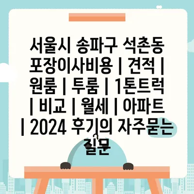 서울시 송파구 석촌동 포장이사비용 | 견적 | 원룸 | 투룸 | 1톤트럭 | 비교 | 월세 | 아파트 | 2024 후기