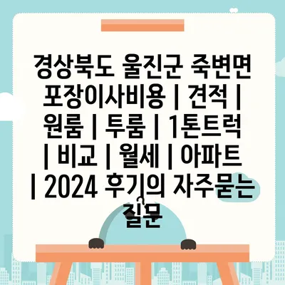 경상북도 울진군 죽변면 포장이사비용 | 견적 | 원룸 | 투룸 | 1톤트럭 | 비교 | 월세 | 아파트 | 2024 후기