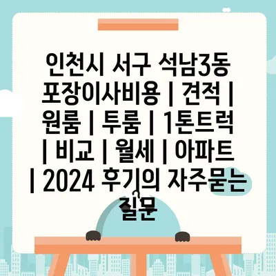 인천시 서구 석남3동 포장이사비용 | 견적 | 원룸 | 투룸 | 1톤트럭 | 비교 | 월세 | 아파트 | 2024 후기