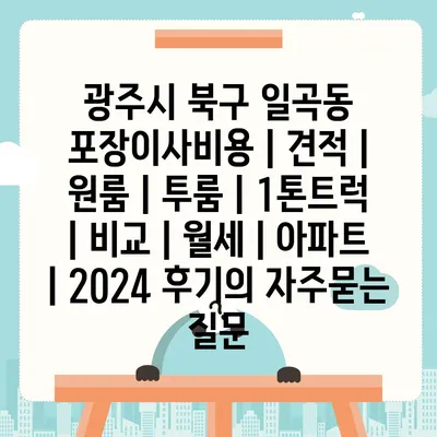 광주시 북구 일곡동 포장이사비용 | 견적 | 원룸 | 투룸 | 1톤트럭 | 비교 | 월세 | 아파트 | 2024 후기