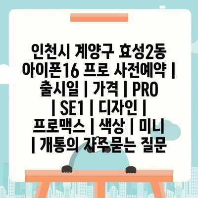 인천시 계양구 효성2동 아이폰16 프로 사전예약 | 출시일 | 가격 | PRO | SE1 | 디자인 | 프로맥스 | 색상 | 미니 | 개통