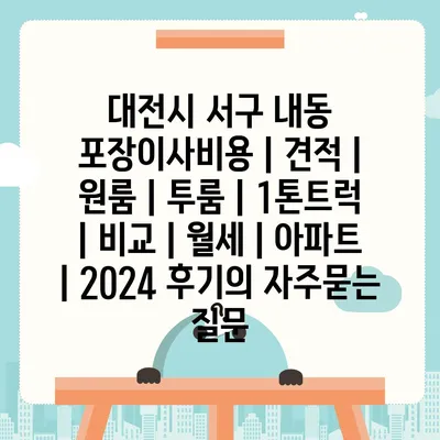 대전시 서구 내동 포장이사비용 | 견적 | 원룸 | 투룸 | 1톤트럭 | 비교 | 월세 | 아파트 | 2024 후기