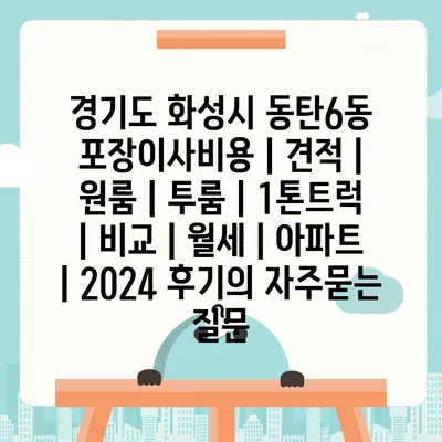 경기도 화성시 동탄6동 포장이사비용 | 견적 | 원룸 | 투룸 | 1톤트럭 | 비교 | 월세 | 아파트 | 2024 후기