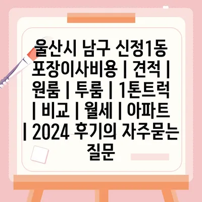 울산시 남구 신정1동 포장이사비용 | 견적 | 원룸 | 투룸 | 1톤트럭 | 비교 | 월세 | 아파트 | 2024 후기