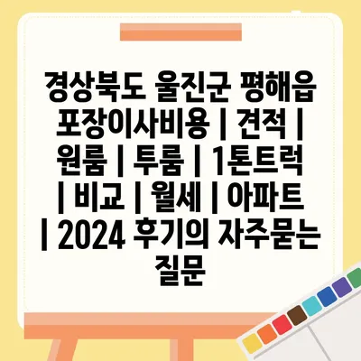 경상북도 울진군 평해읍 포장이사비용 | 견적 | 원룸 | 투룸 | 1톤트럭 | 비교 | 월세 | 아파트 | 2024 후기