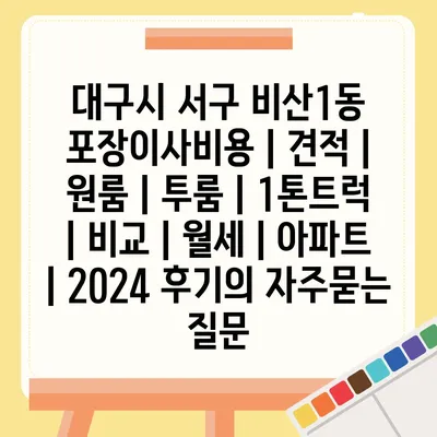 대구시 서구 비산1동 포장이사비용 | 견적 | 원룸 | 투룸 | 1톤트럭 | 비교 | 월세 | 아파트 | 2024 후기