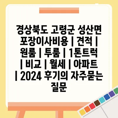 경상북도 고령군 성산면 포장이사비용 | 견적 | 원룸 | 투룸 | 1톤트럭 | 비교 | 월세 | 아파트 | 2024 후기