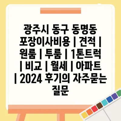 광주시 동구 동명동 포장이사비용 | 견적 | 원룸 | 투룸 | 1톤트럭 | 비교 | 월세 | 아파트 | 2024 후기