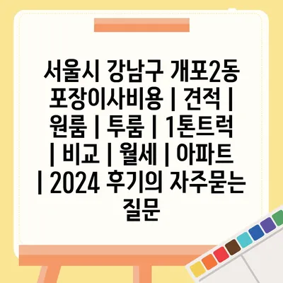 서울시 강남구 개포2동 포장이사비용 | 견적 | 원룸 | 투룸 | 1톤트럭 | 비교 | 월세 | 아파트 | 2024 후기