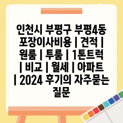 인천시 부평구 부평4동 포장이사비용 | 견적 | 원룸 | 투룸 | 1톤트럭 | 비교 | 월세 | 아파트 | 2024 후기