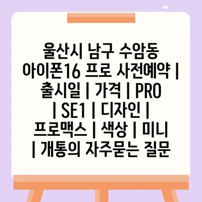 울산시 남구 수암동 아이폰16 프로 사전예약 | 출시일 | 가격 | PRO | SE1 | 디자인 | 프로맥스 | 색상 | 미니 | 개통