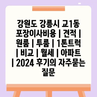 강원도 강릉시 교1동 포장이사비용 | 견적 | 원룸 | 투룸 | 1톤트럭 | 비교 | 월세 | 아파트 | 2024 후기