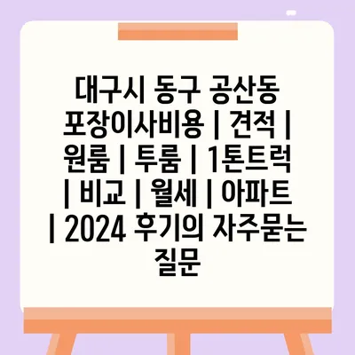 대구시 동구 공산동 포장이사비용 | 견적 | 원룸 | 투룸 | 1톤트럭 | 비교 | 월세 | 아파트 | 2024 후기