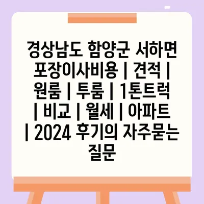 경상남도 함양군 서하면 포장이사비용 | 견적 | 원룸 | 투룸 | 1톤트럭 | 비교 | 월세 | 아파트 | 2024 후기