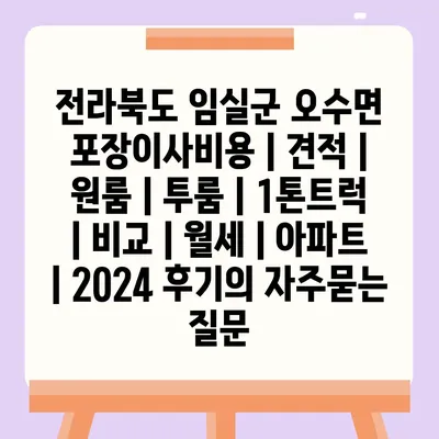 전라북도 임실군 오수면 포장이사비용 | 견적 | 원룸 | 투룸 | 1톤트럭 | 비교 | 월세 | 아파트 | 2024 후기