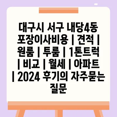 대구시 서구 내당4동 포장이사비용 | 견적 | 원룸 | 투룸 | 1톤트럭 | 비교 | 월세 | 아파트 | 2024 후기