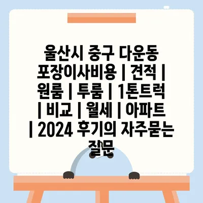 울산시 중구 다운동 포장이사비용 | 견적 | 원룸 | 투룸 | 1톤트럭 | 비교 | 월세 | 아파트 | 2024 후기