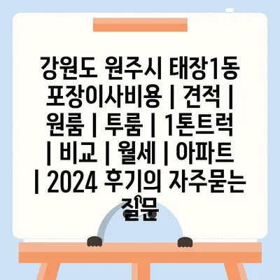 강원도 원주시 태장1동 포장이사비용 | 견적 | 원룸 | 투룸 | 1톤트럭 | 비교 | 월세 | 아파트 | 2024 후기