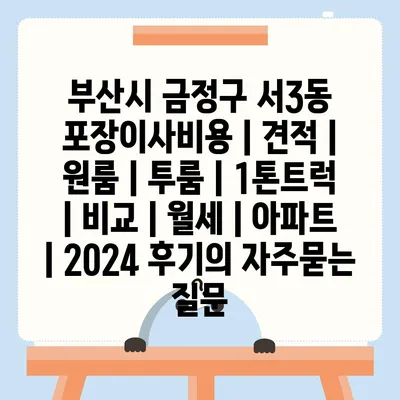 부산시 금정구 서3동 포장이사비용 | 견적 | 원룸 | 투룸 | 1톤트럭 | 비교 | 월세 | 아파트 | 2024 후기